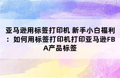 亚马逊用标签打印机 新手小白福利：如何用标签打印机打印亚马逊FBA产品标签